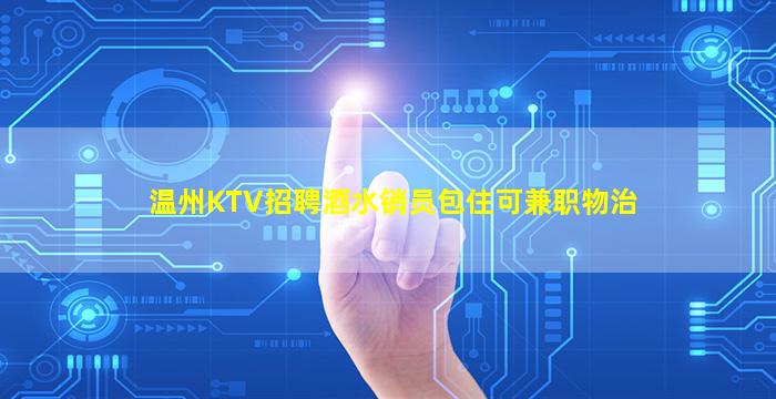 温州KTV招聘酒水销员包住可兼职物治