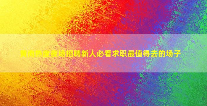 黄南热度夜场招聘新人必看求职最值得去的场子